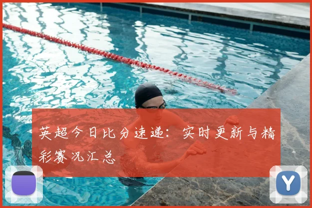 英超今日比分速递:实时更新与精彩赛况汇总