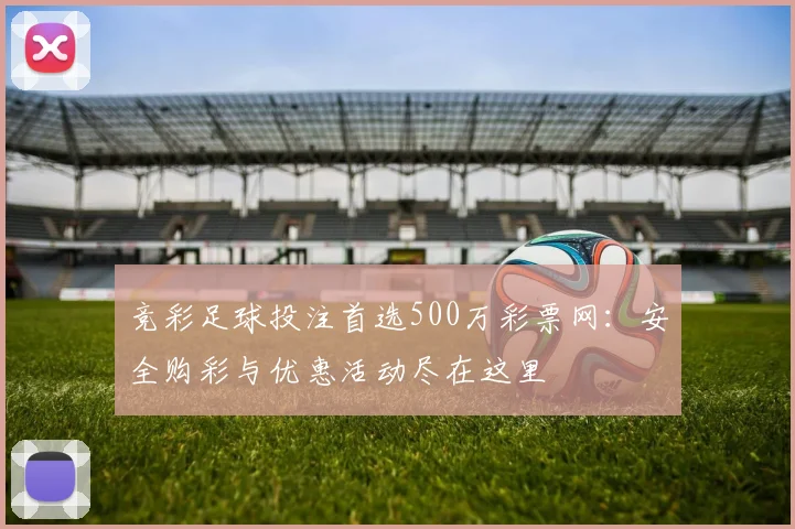 竞彩足球投注首选500万彩票网:安全购彩与优惠活动尽在这里