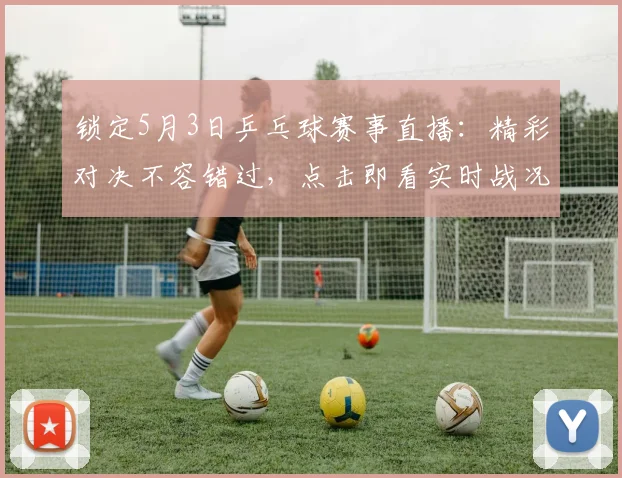锁定5月3日乒乓球赛事直播:精彩对决不容错过,点击即看实时战况