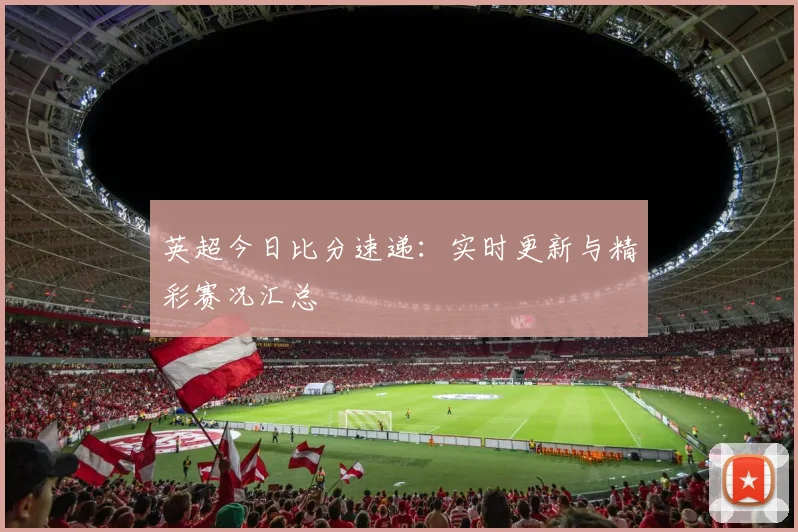 英超今日比分速递:实时更新与精彩赛况汇总