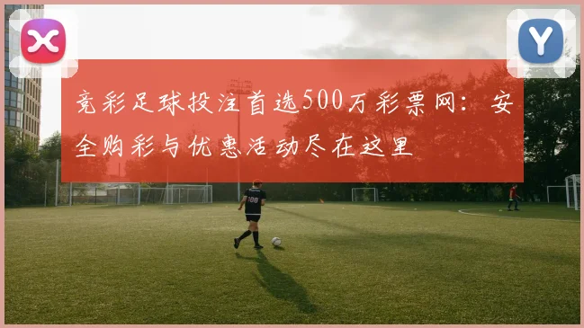 竞彩足球投注首选500万彩票网:安全购彩与优惠活动尽在这里