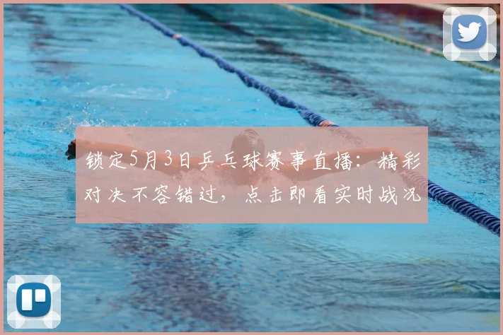 锁定5月3日乒乓球赛事直播:精彩对决不容错过,点击即看实时战况