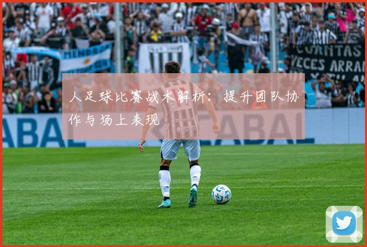 人足球比赛战术解析:提升团队协作与场上表现