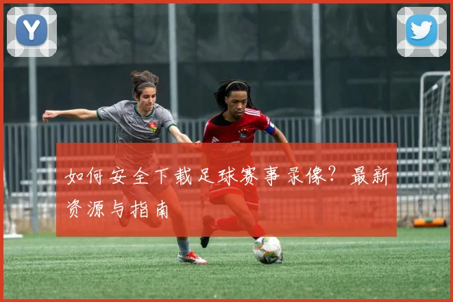 如何安全下载足球赛事录像？最新资源与指南