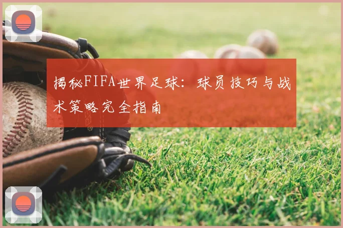揭秘FIFA世界足球:球员技巧与战术策略完全指南