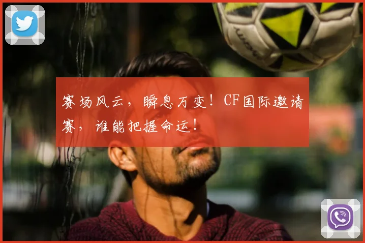 赛场风云,瞬息万变!CF国际邀请赛,谁能把握命运!