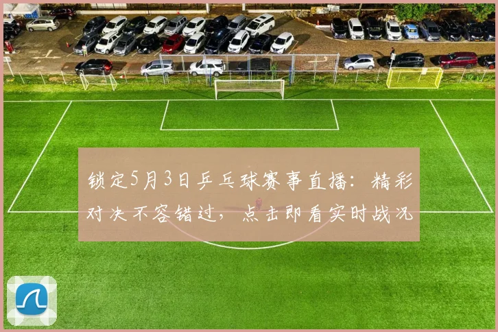 锁定5月3日乒乓球赛事直播:精彩对决不容错过,点击即看实时战况
