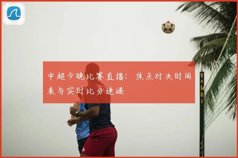 中超今晚比赛直播:焦点对决时间表与实时比分速递