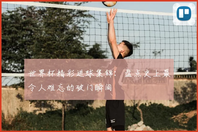 世界杯精彩进球集锦:盘点史上最令人难忘的破门瞬间