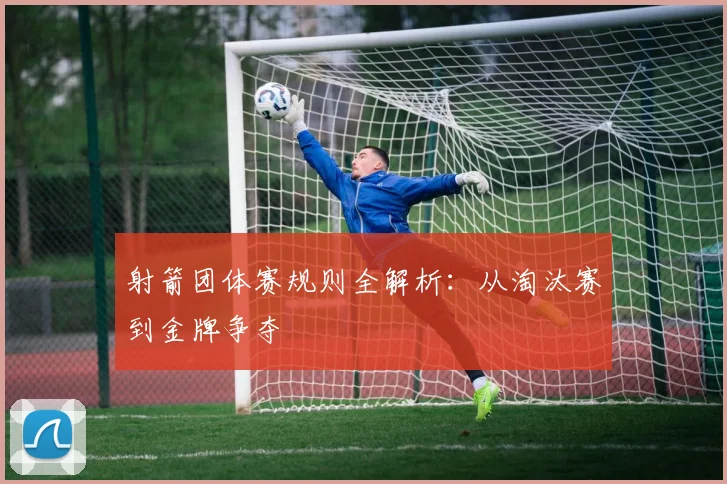 射箭团体赛规则全解析:从淘汰赛到金牌争夺